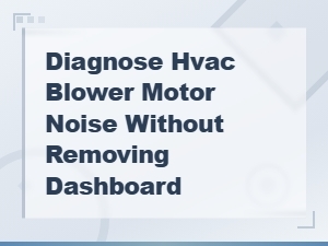 How to Diagnose Hvac Blower Motor Noise Without Removing the Dashboard