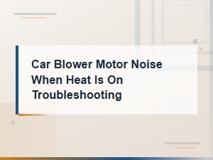 Car Blower Motor Noise When Heat Is On: Troubleshooting Guide