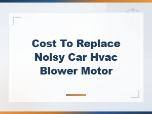 Cost to Replace a Noisy Car Hvac Blower Motor: Pricing Guide