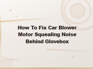 How to Fix a Squealing Blower Motor Behind the Glovebox: Hvac Noise Diagnosis Guide